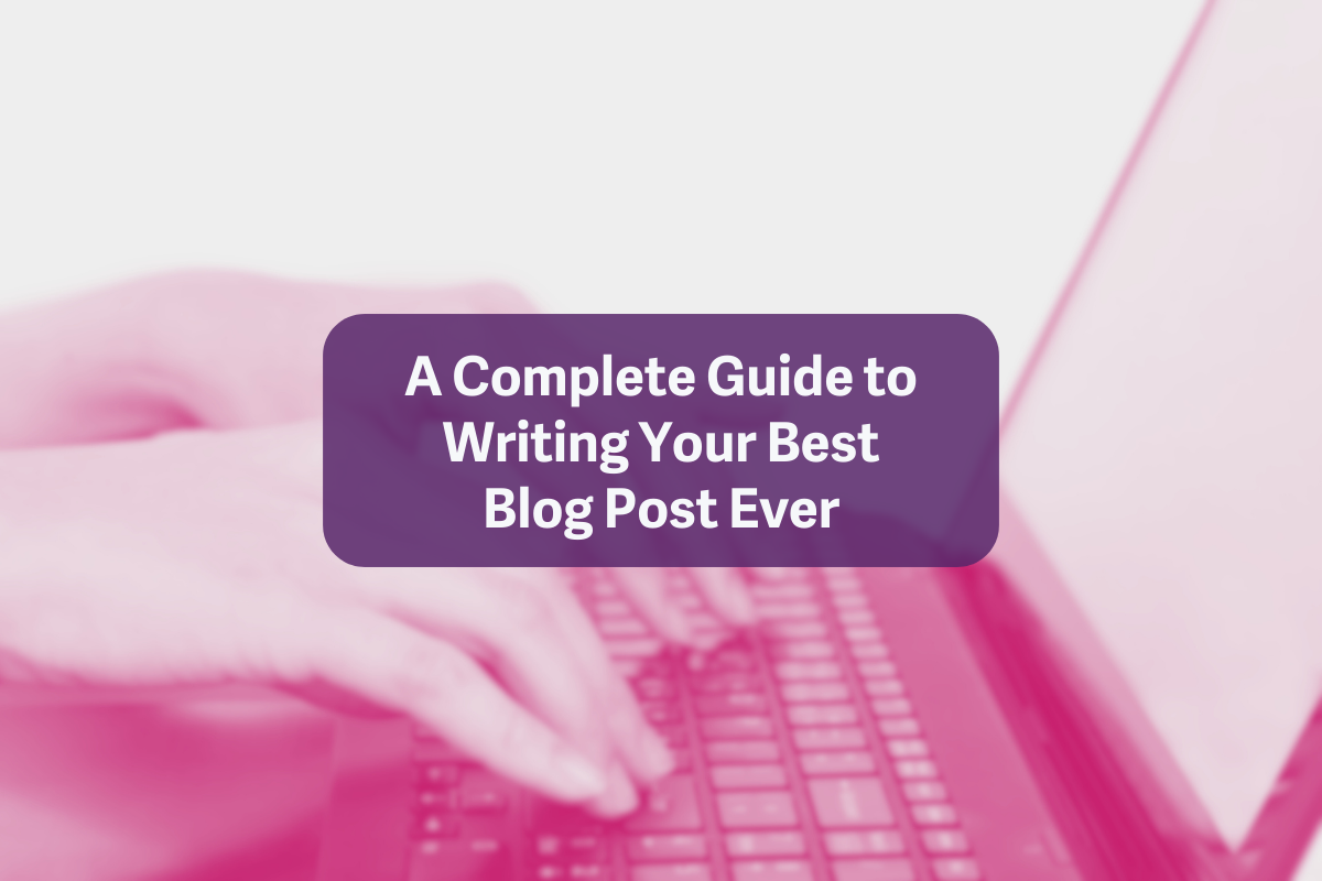 A Complete Guide to Writing Your Best Blog Post Ever